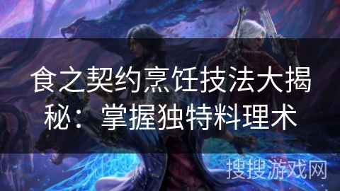 食之契约烹饪技法大揭秘：掌握独特料理术