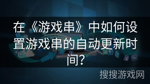 在《游戏串》中如何设置游戏串的自动更新时间？