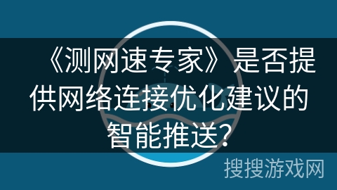 《测网速专家》是否提供网络连接优化建议的智能推送？