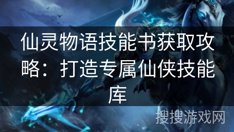 仙灵物语技能书获取攻略：打造专属仙侠技能库