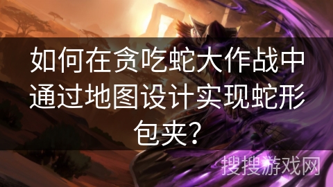 如何在贪吃蛇大作战中通过地图设计实现蛇形包夹？