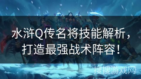 水浒Q传名将技能解析，打造最强战术阵容！