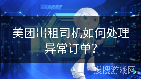 美团出租司机如何处理异常订单？