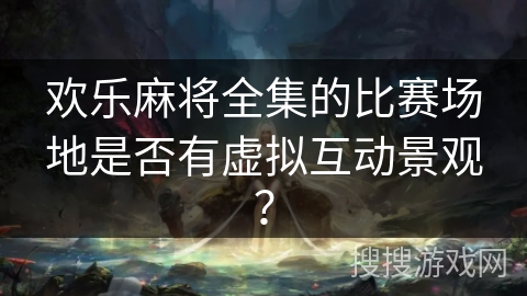 欢乐麻将全集的比赛场地是否有虚拟互动景观？