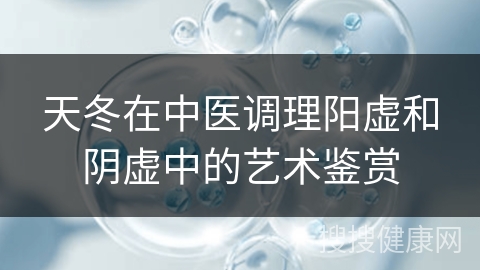 天冬在中医调理阳虚和阴虚中的艺术鉴赏