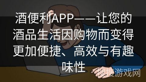 酒便利APP——让您的酒品生活因购物而变得更加便捷、高效与有趣味性 酒便利APP——让您的酒品生活因购物而变得更加便捷、高效与有趣味性