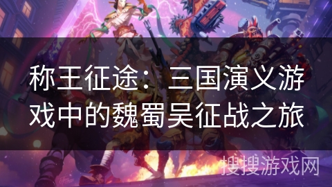 称王征途:三国演义游戏中的魏蜀吴征战之旅 称王征途:三国演义游戏中的魏蜀吴征战之旅