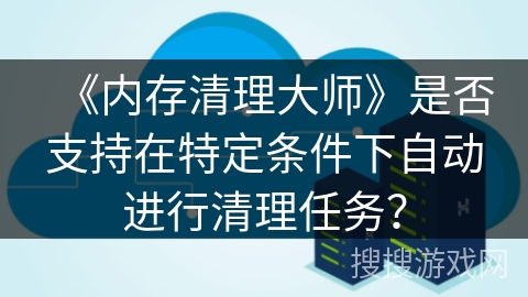 《内存清理大师》是否支持在特定条件下自动进行清理任务？