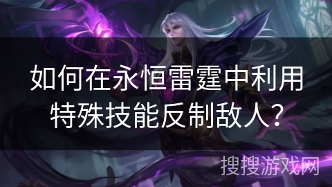 如何在永恒雷霆中利用特殊技能反制敌人？