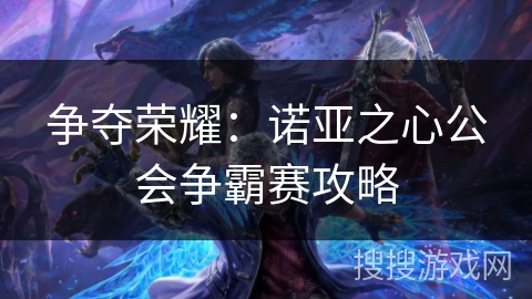 争夺荣耀：诺亚之心公会争霸赛攻略