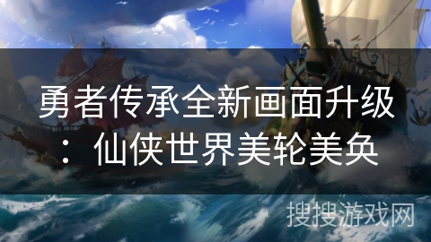 勇者传承全新画面升级：仙侠世界美轮美奂