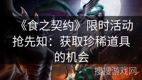 《食之契约》限时活动抢先知：获取珍稀道具的机会