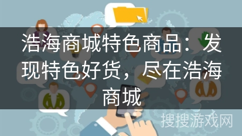 浩海商城特色商品：发现特色好货，尽在浩海商城
