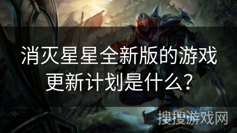 消灭星星全新版的游戏更新计划是什么？