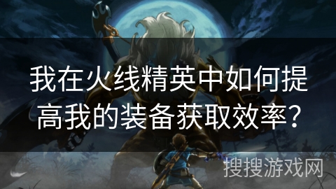我在火线精英中如何提高我的装备获取效率？