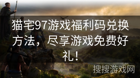 猫宅97游戏福利码兑换方法，尽享游戏免费好礼！