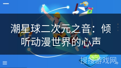 潮星球二次元之音:倾听动漫世界的心声 潮星球二次元之音:倾听动漫世界的心声