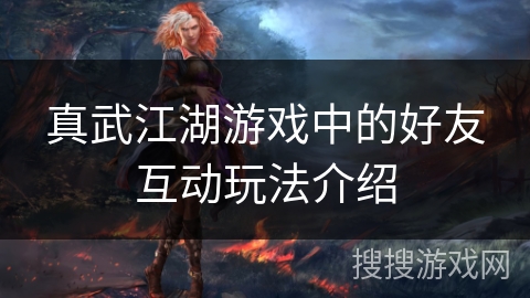 真武江湖游戏中的好友互动玩法介绍 真武江湖游戏中的好友互动玩法介绍