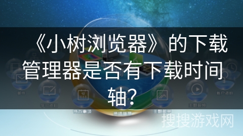 《小树浏览器》的下载管理器是否有下载时间轴？