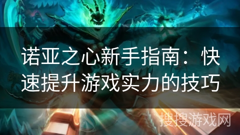 诺亚之心新手指南:快速提升游戏实力的技巧 诺亚之心新手指南:快速提升游戏实力的技巧
