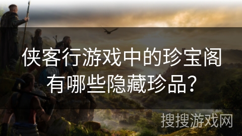 侠客行游戏中的珍宝阁有哪些隐藏珍品? 侠客行游戏中的珍宝阁有哪些隐藏珍品?
