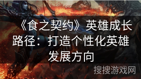 《食之契约》英雄成长路径:打造个性化英雄发展方向 《食之契约》英雄成长路径:打造个性化英雄发展方向