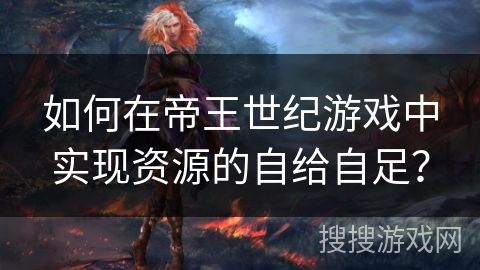 如何在帝王世纪游戏中实现资源的自给自足? 如何在帝王世纪游戏中实现资源的自给自足?