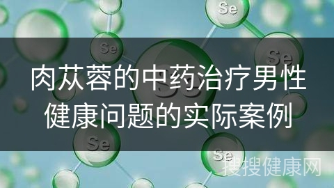 肉苁蓉的中药治疗男性健康问题的实际案例