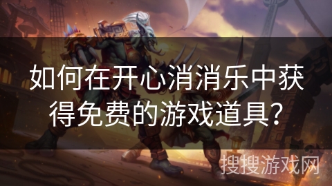 如何在开心消消乐中获得免费的游戏道具？