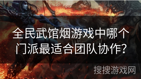 全民武馆烟游戏中哪个门派最适合团队协作？