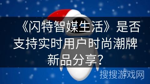 《闪特智媒生活》是否支持实时用户时尚潮牌新品分享？