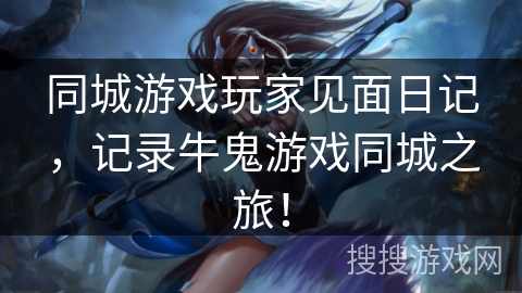同城游戏玩家见面日记，记录牛鬼游戏同城之旅！