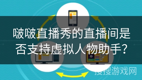 啵啵直播秀的直播间是否支持虚拟人物助手? 啵啵直播秀的直播间是否支持虚拟人物助手?