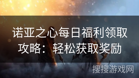 诺亚之心每日福利领取攻略:轻松获取奖励 诺亚之心每日福利领取攻略:轻松获取奖励