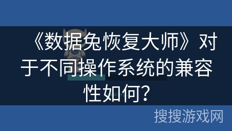 《数据兔恢复大师》对于不同操作系统的兼容性如何? 《数据兔恢复大师》对于不同操作系统的兼容性如何?