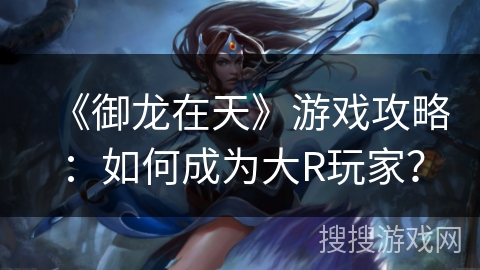 《御龙在天》游戏攻略:如何成为大R玩家? 《御龙在天》游戏攻略:如何成为大R玩家?