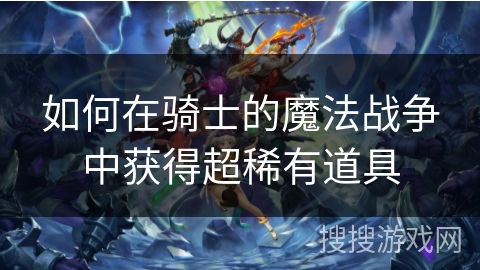 如何在骑士的魔法战争中获得超稀有道具