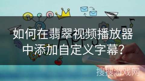 如何在翡翠视频播放器中添加自定义字幕？