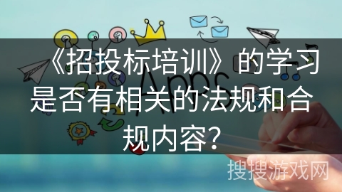 《招投标培训》的学习是否有相关的法规和合规内容？