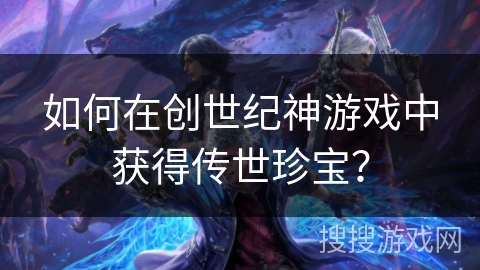 如何在创世纪神游戏中获得传世珍宝？