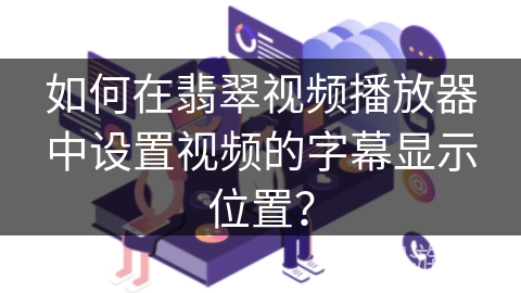 如何在翡翠视频播放器中设置视频的字幕显示位置？