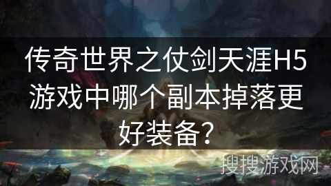 传奇世界之仗剑天涯H5游戏中哪个副本掉落更好装备？