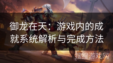 御龙在天：游戏内的成就系统解析与完成方法