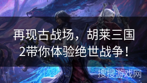 再现古战场，胡莱三国2带你体验绝世战争！