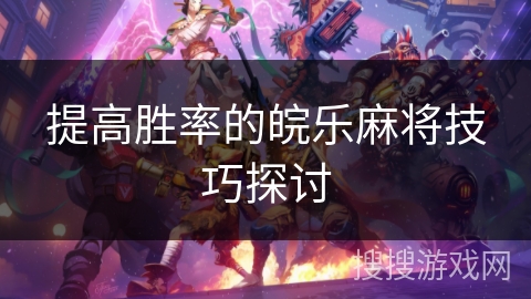 提高胜率的皖乐麻将技巧探讨