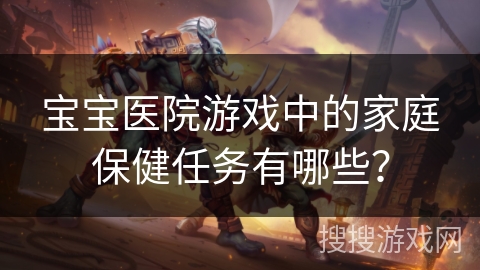 宝宝医院游戏中的家庭保健任务有哪些？