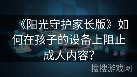 《阳光守护家长版》如何在孩子的设备上阻止成人内容？