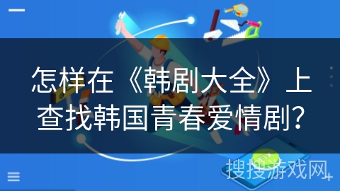 怎样在《韩剧大全》上查找韩国青春爱情剧？