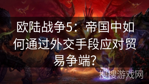 欧陆战争5：帝国中如何通过外交手段应对贸易争端？