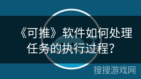 《可推》软件如何处理任务的执行过程？